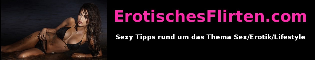 ErotischesFlirten.com – Dein geiler Sex Blog zum Thema Sex, Dating, Lifestyle und Beziehung – Kompetent und mit viel Gefühl !